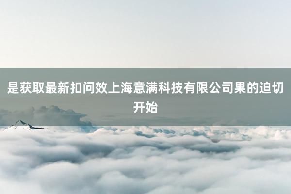 是获取最新扣问效上海意满科技有限公司果的迫切开始