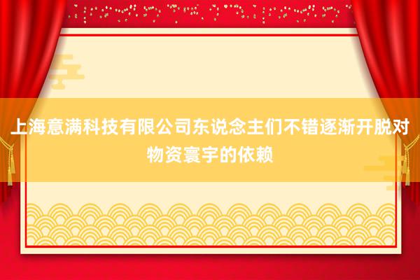 上海意满科技有限公司东说念主们不错逐渐开脱对物资寰宇的依赖