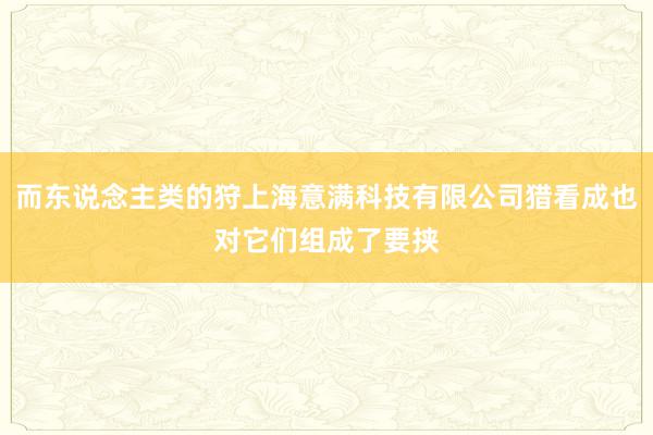 而东说念主类的狩上海意满科技有限公司猎看成也对它们组成了要挟