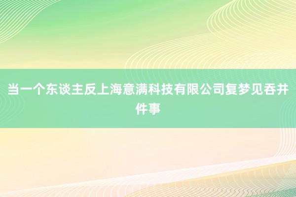 当一个东谈主反上海意满科技有限公司复梦见吞并件事