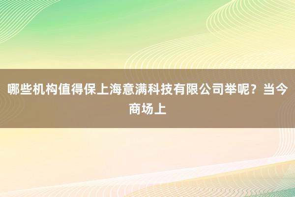 哪些机构值得保上海意满科技有限公司举呢？当今商场上