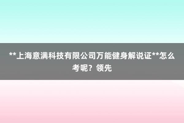 **上海意满科技有限公司万能健身解说证**怎么考呢？领先