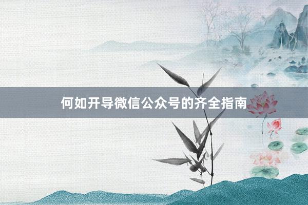 何如开导微信公众号的齐全指南