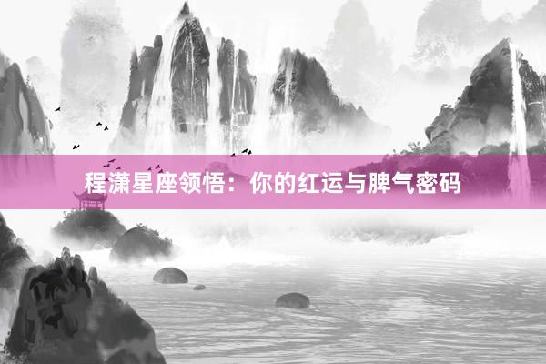 程潇星座领悟：你的红运与脾气密码