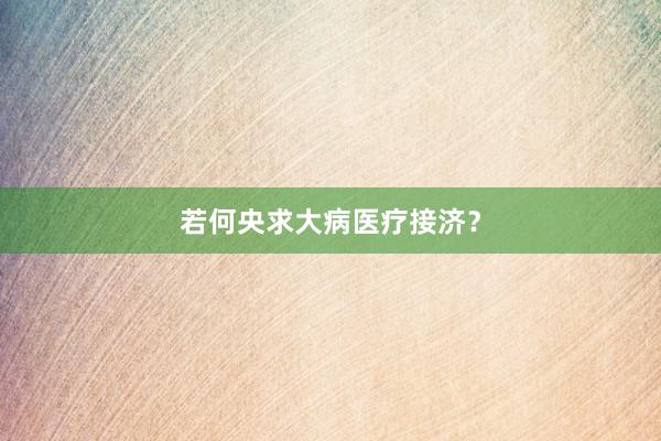 若何央求大病医疗接济？