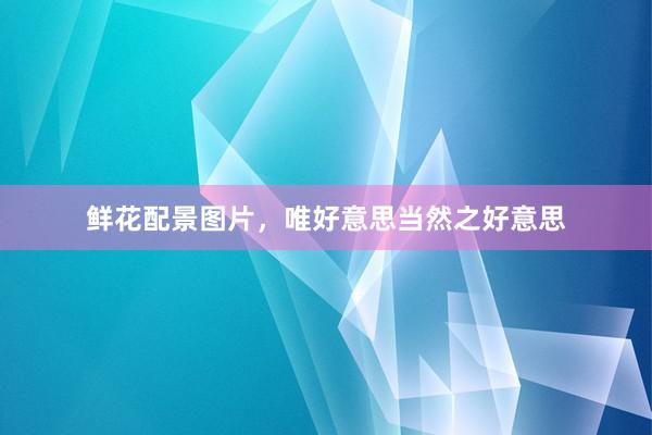 鲜花配景图片,唯好意思当然之好意思