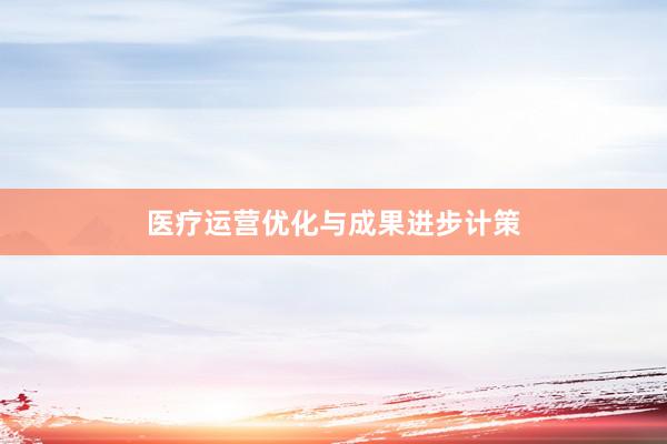 医疗运营优化与成果进步计策