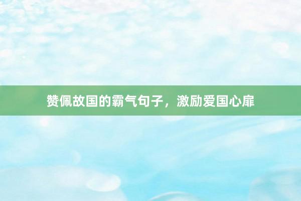 赞佩故国的霸气句子，激励爱国心扉